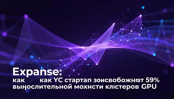 Expanse: как YC-стартап высвобождает 59% вычислительной мощности кластеров GPU