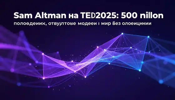 Sam Altman на TED 2025: 500 млн пользователей, открытые модели и мир без ограничений