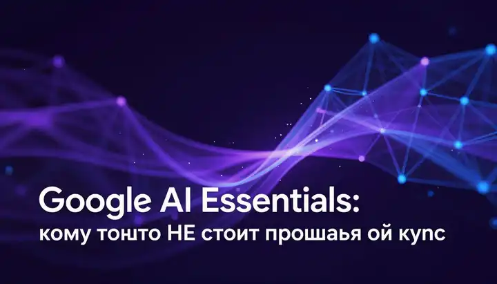 Google AI Essentials: кому точно НЕ стоит проходить этот курс