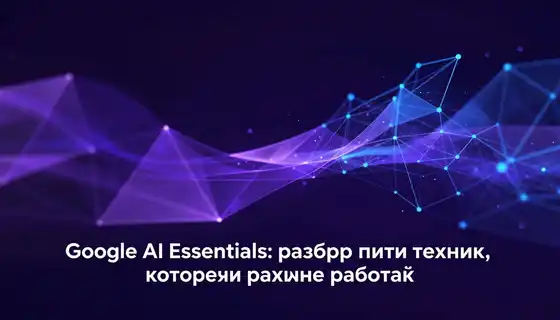 Google AI Essentials: разбор пяти техник, которые реально работают