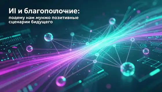 ИИ и благополучие: почему нам нужны позитивные сценарии будущего