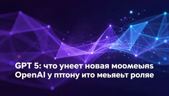 GPT-5: что умеет новая модель OpenAI и почему это меняет правила